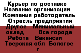 Курьер по доставке › Название организации ­ Компания-работодатель › Отрасль предприятия ­ Другое › Минимальный оклад ­ 1 - Все города Работа » Вакансии   . Тверская обл.,Бологое г.